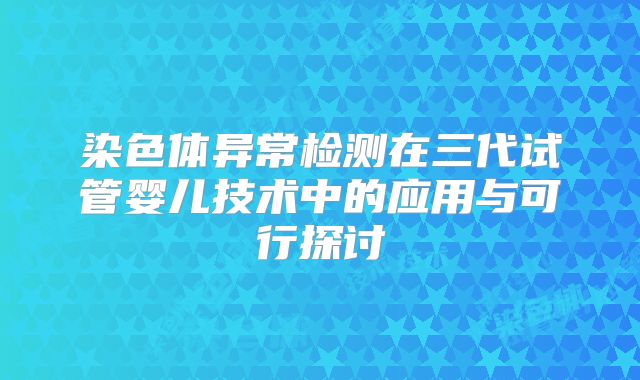 染色体异常检测在三代试管婴儿技术中的应用与可行探讨