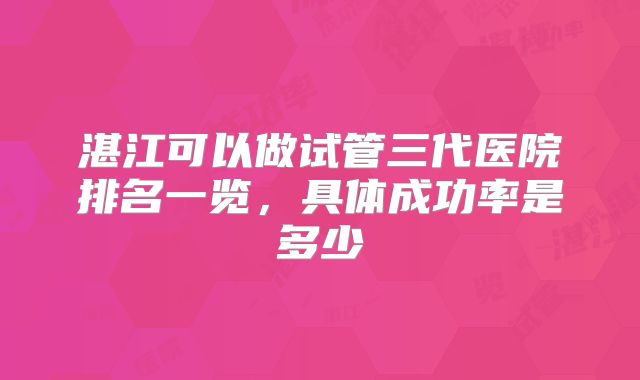 湛江可以做试管三代医院排名一览,具体成功率是多少