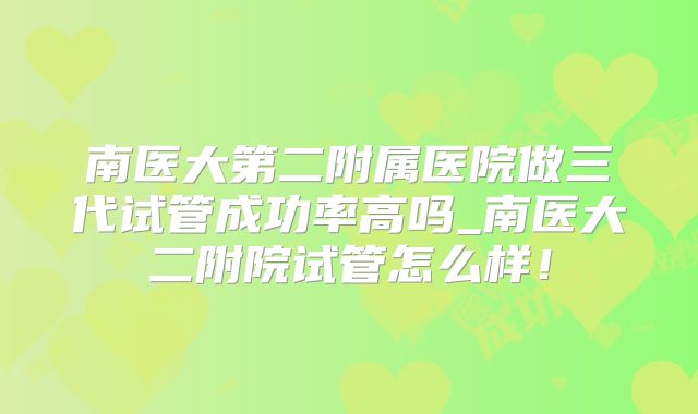 南医大第二附属医院做三代试管成功率高吗_南医大二附院试管怎么样!