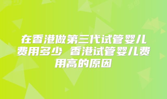 在香港做第三代试管婴儿费用多少 香港试管婴儿费用高的原因