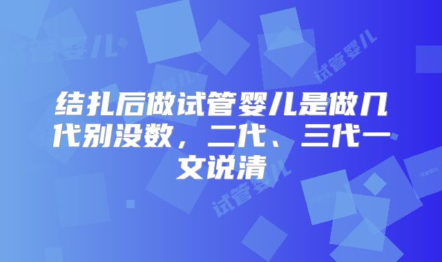 结扎后做试管婴儿是做几代别没数,二代、三代一文说清