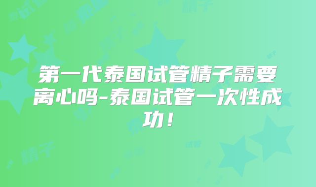 第一代泰国试管精子需要离心吗-泰国试管一次性成功！
