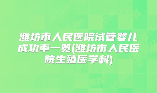 潍坊市人民医院试管婴儿成功率一览(潍坊市人民医院生殖医学科)