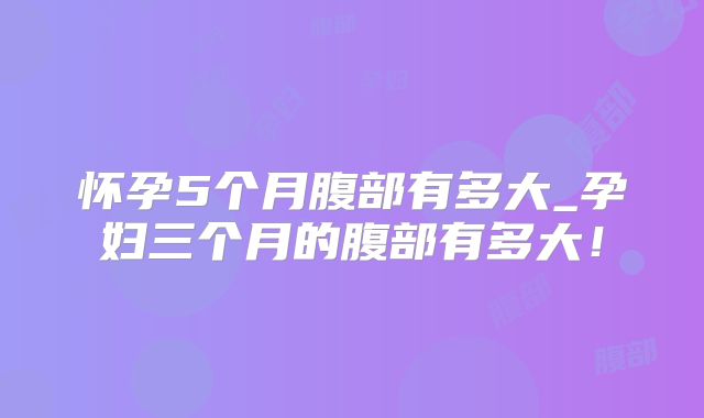 怀孕5个月腹部有多大_孕妇三个月的腹部有多大！
