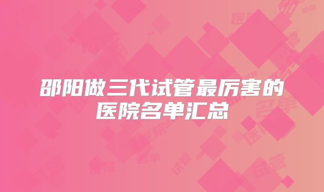 邵阳做三代试管最厉害的医院名单汇总