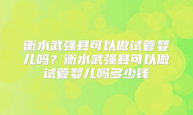衡水武强县可以做试管婴儿吗？衡水武强县可以做试管婴儿吗多少钱