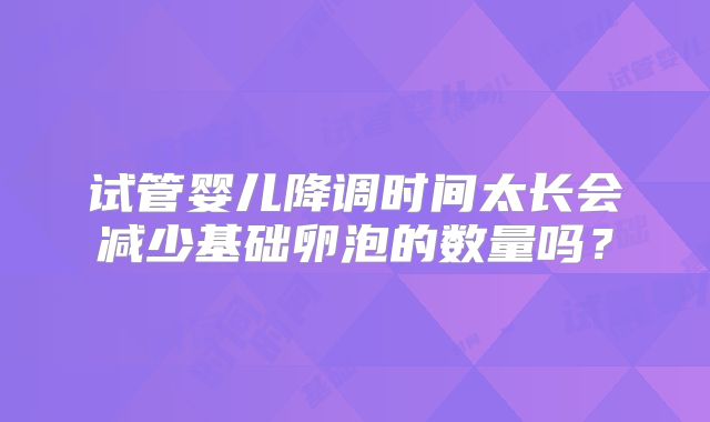 试管婴儿降调时间太长会减少基础卵泡的数量吗？