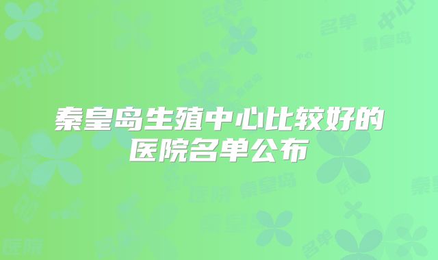 秦皇岛生殖中心比较好的医院名单公布