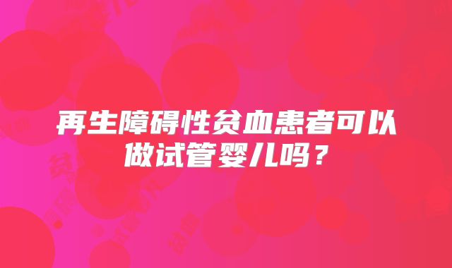 再生障碍性贫血患者可以做试管婴儿吗？