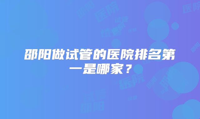邵阳做试管的医院排名第一是哪家?