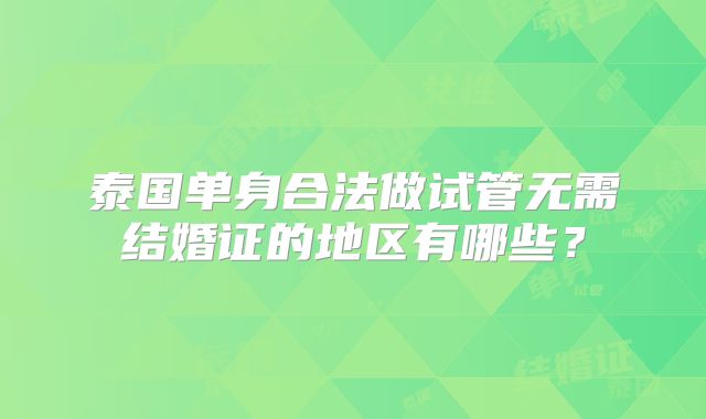 泰国单身合法做试管无需结婚证的地区有哪些？