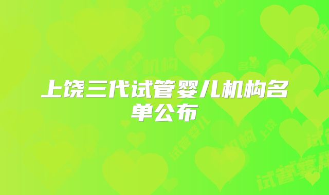 上饶三代试管婴儿机构名单公布