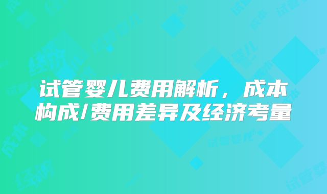 试管婴儿费用解析，成本构成/费用差异及经济考量