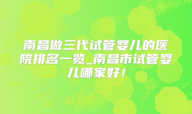 南昌做三代试管婴儿的医院排名一览_南昌市试管婴儿哪家好！