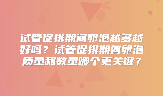试管促排期间卵泡越多越好吗？试管促排期间卵泡质量和数量哪个更关键？
