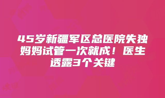45岁新疆军区总医院失独妈妈试管一次就成！医生透露3个关键