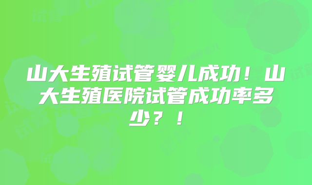 山大生殖试管婴儿成功！山大生殖医院试管成功率多少？！
