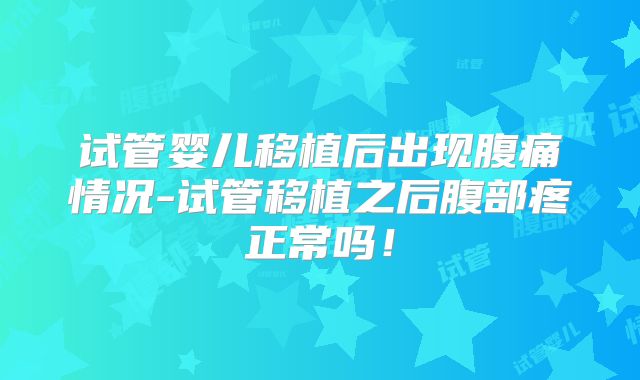 试管婴儿移植后出现腹痛情况-试管移植之后腹部疼正常吗！
