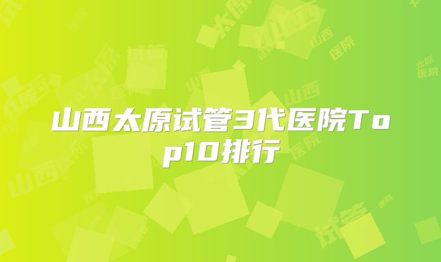山西太原试管3代医院Top10排行