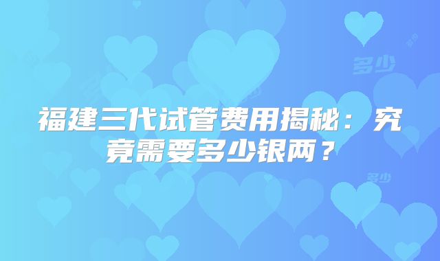 福建三代试管费用揭秘:究竟需要多少银两?