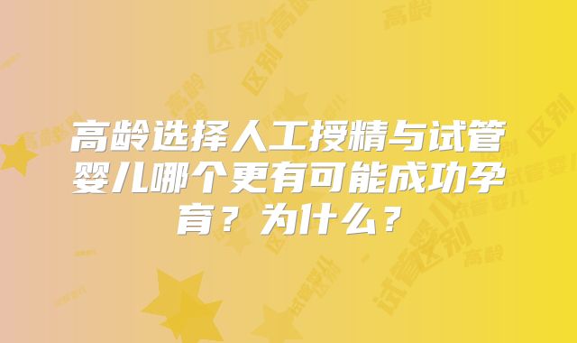 高龄选择人工授精与试管婴儿哪个更有可能成功孕育？为什么？