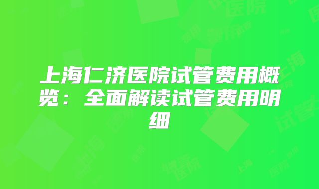 上海仁济医院试管费用概览：全面解读试管费用明细