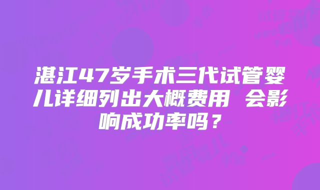 湛江47岁手术三代试管婴儿详细列出大概费用 会影响成功率吗?