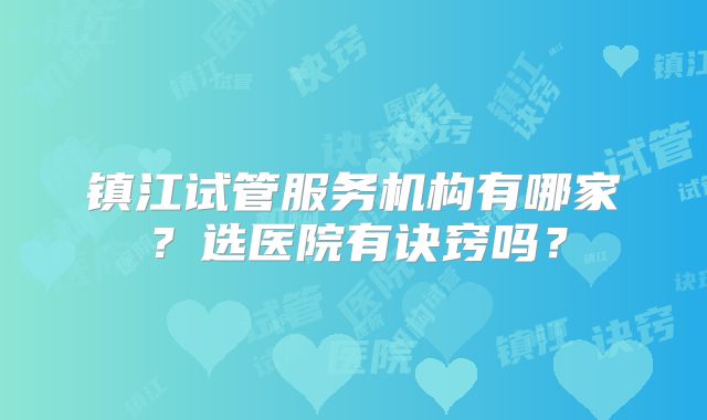 镇江试管服务机构有哪家？选医院有诀窍吗？