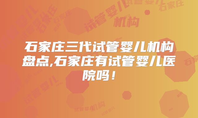 石家庄三代试管婴儿机构盘点,石家庄有试管婴儿医院吗！