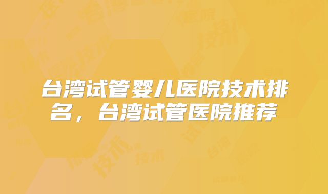 台湾试管婴儿医院技术排名，台湾试管医院推荐