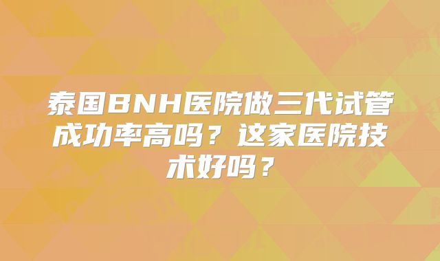 泰国BNH医院做三代试管成功率高吗?这家医院技术好吗?
