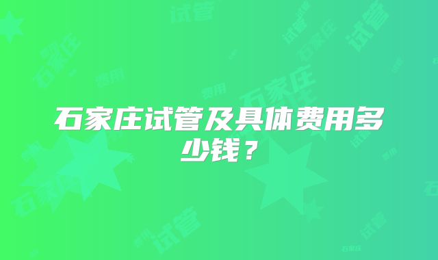 石家庄试管及具体费用多少钱?
