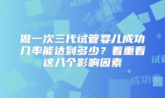 做一次三代试管婴儿成功几率能达到多少？着重看这八个影响因素
