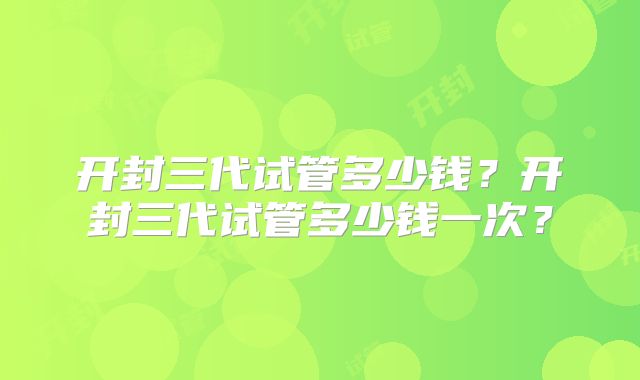 开封三代试管多少钱？开封三代试管多少钱一次？