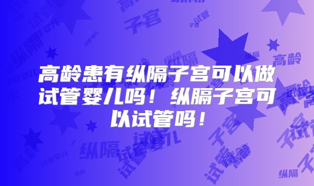 高龄患有纵隔子宫可以做试管婴儿吗!纵膈子宫可以试管吗!