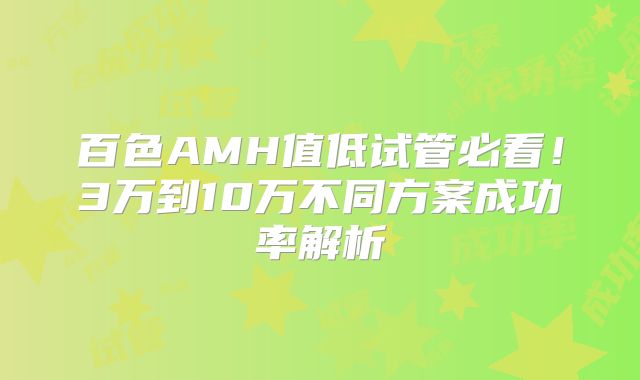 百色AMH值低试管必看！3万到10万不同方案成功率解析