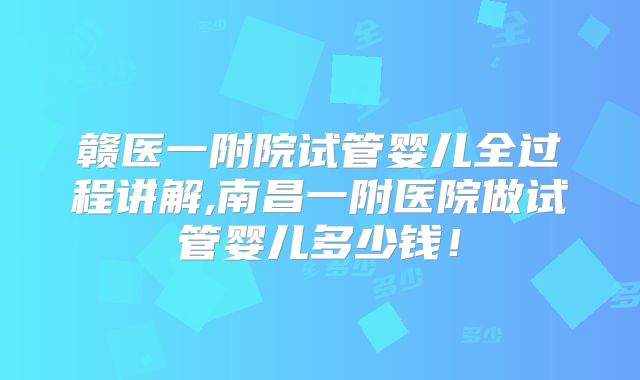 赣医一附院试管婴儿全过程讲解,南昌一附医院做试管婴儿多少钱！