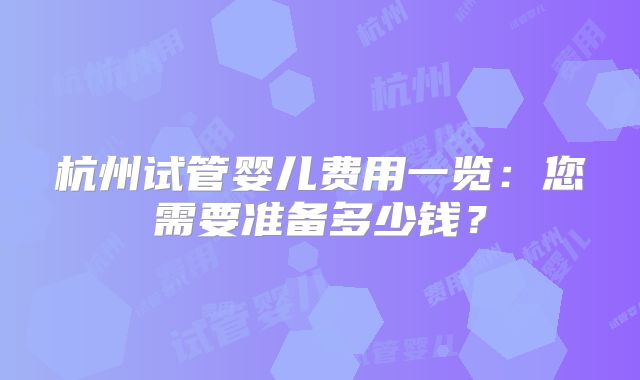 杭州试管婴儿费用一览:您需要准备多少钱?