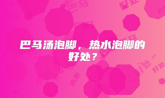 巴马汤泡脚,热水泡脚的好处?