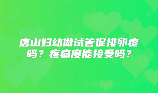 唐山妇幼做试管促排卵疼吗？疼痛度能接受吗？