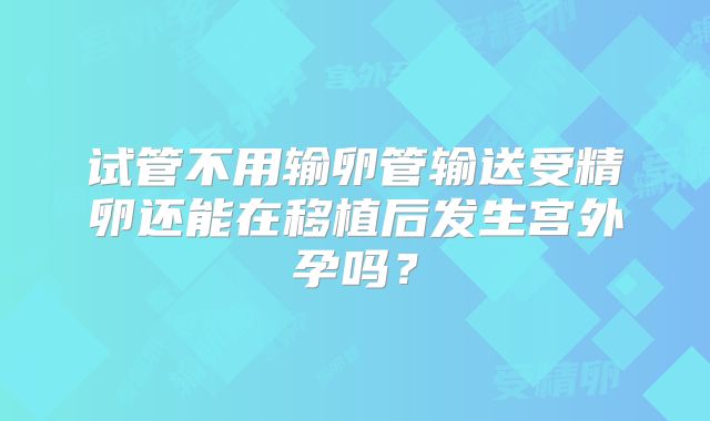 试管不用输卵管输送受精卵还能在移植后发生宫外孕吗?