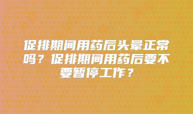 促排期间用药后头晕正常吗？促排期间用药后要不要暂停工作？