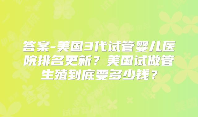 答案-美国3代试管婴儿医院排名更新？美国试做管生殖到底要多少钱？