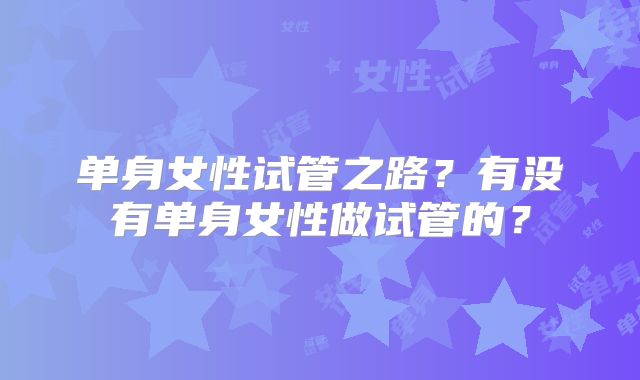 单身女性试管之路？有没有单身女性做试管的？