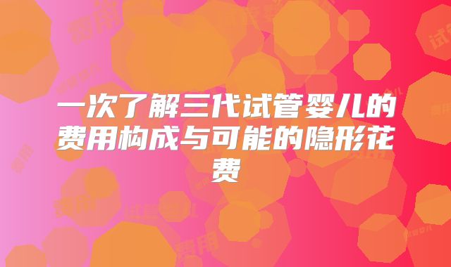 一次了解三代试管婴儿的费用构成与可能的隐形花费