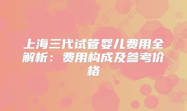 上海三代试管婴儿费用全解析：费用构成及参考价格