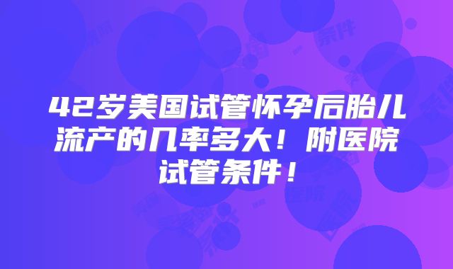 42岁美国试管怀孕后胎儿流产的几率多大!附医院试管条件!