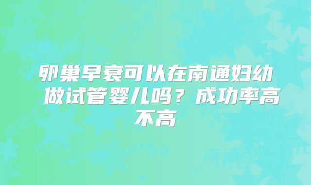 卵巢早衰可以在南通妇幼 做试管婴儿吗？成功率高不高
