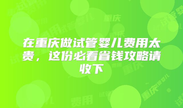 在重庆做试管婴儿费用太贵,这份必看省钱攻略请收下
