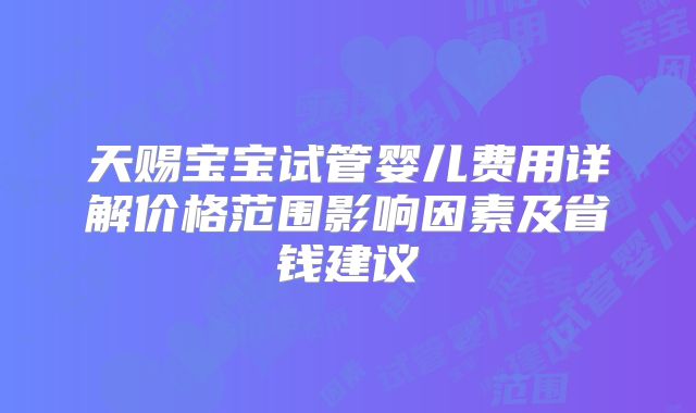 天赐宝宝试管婴儿费用详解价格范围影响因素及省钱建议